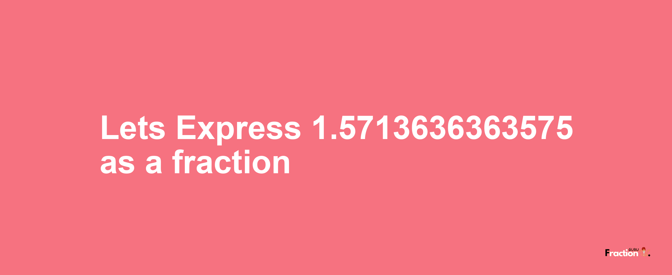 Lets Express 1.5713636363575 as afraction